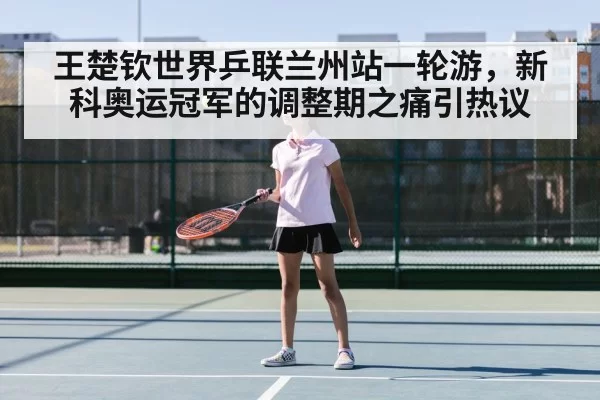 王楚钦世界乒联兰州站一轮游，新科奥运冠军的调整期之痛引热议