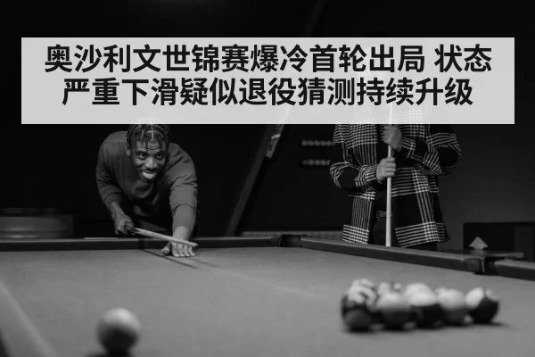 奥沙利文世锦赛爆冷首轮出局 状态严重下滑疑似退役猜测持续升级