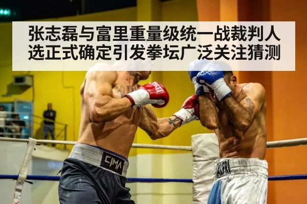 张志磊与富里重量级统一战裁判人选正式确定引发拳坛广泛关注猜测