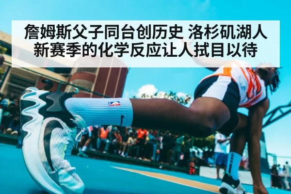 詹姆斯父子同台创历史 洛杉矶湖人新赛季的化学反应让人拭目以待