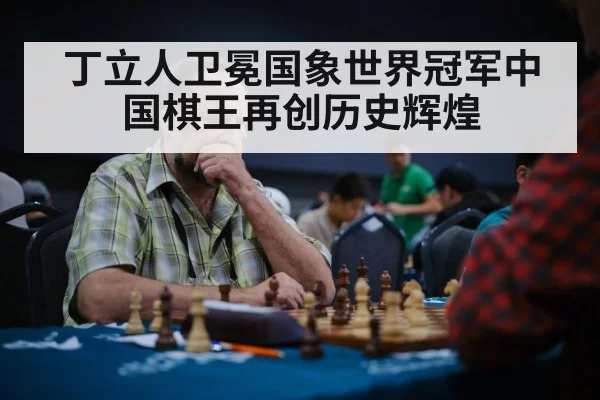 丁立人卫冕国象世界冠军中国棋王再创历史辉煌