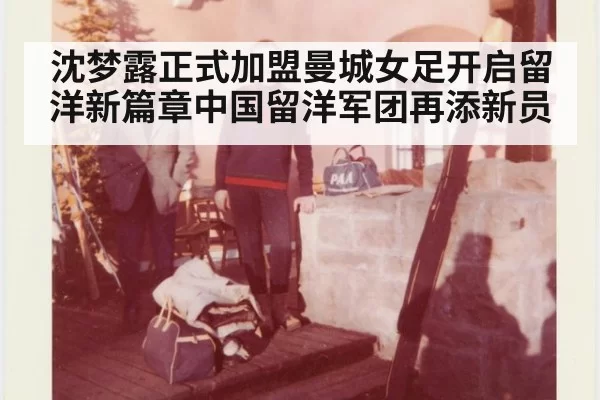 沈梦露正式加盟曼城女足开启留洋新篇章中国留洋军团再添新员