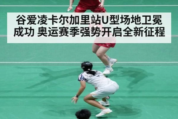 谷爱凌卡尔加里站U型场地卫冕成功 奥运赛季强势开启全新征程