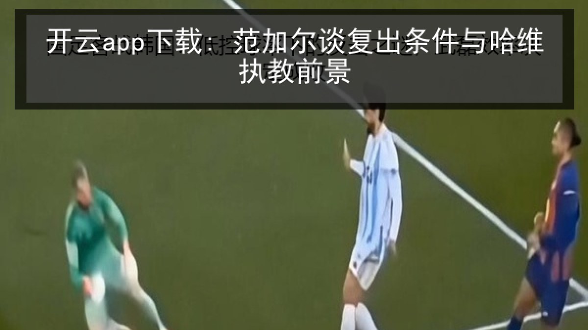 开云app下载: 范加尔谈复出条件与哈维执教前景 开云app下载: 范加尔谈复出条件与哈维执教前景
