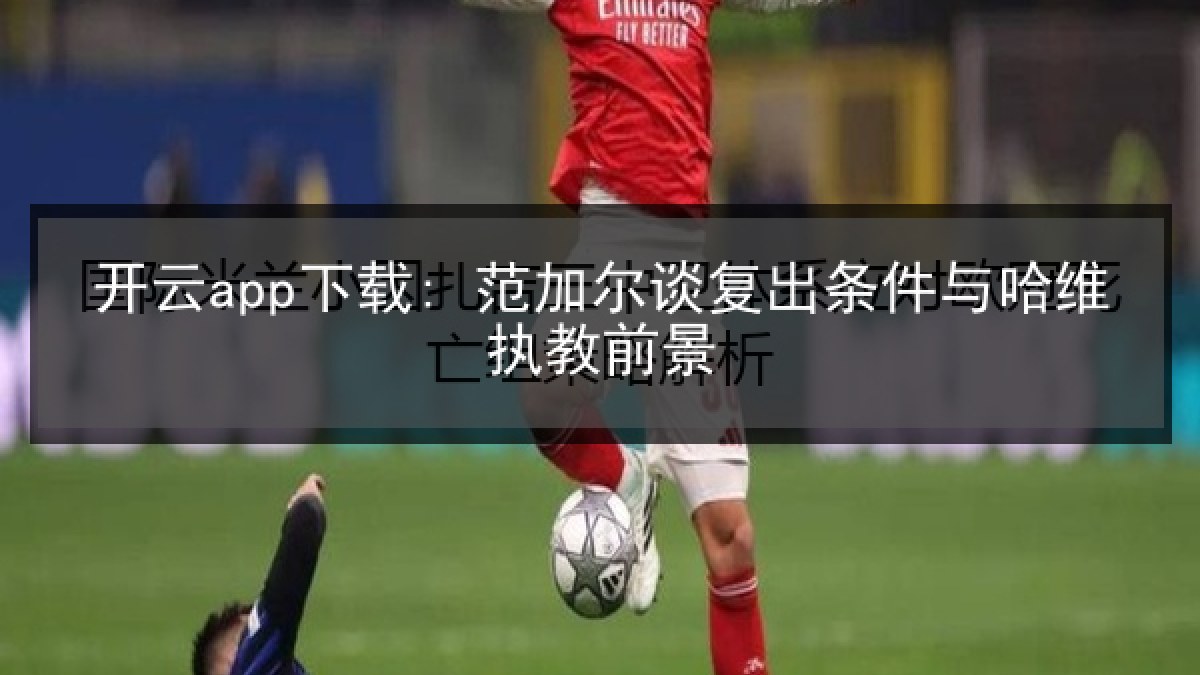 开云app下载: 范加尔谈复出条件与哈维执教前景