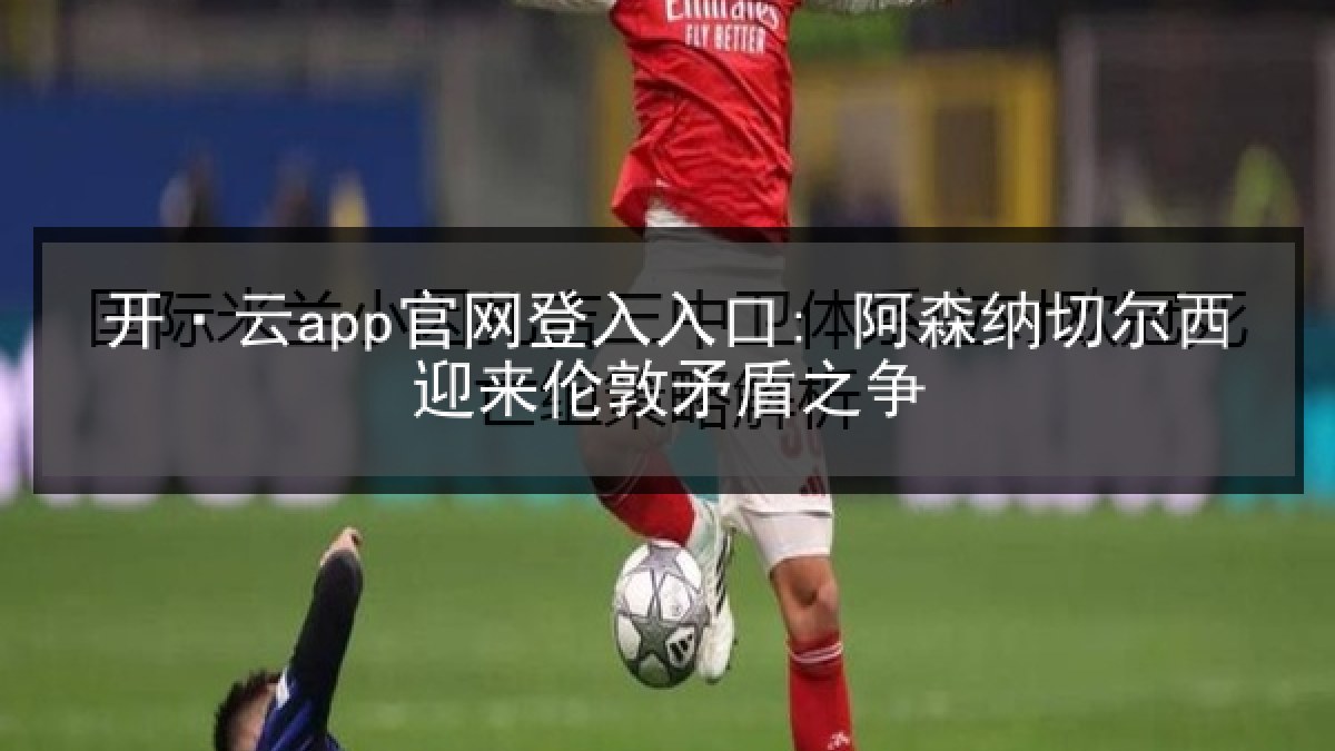 开·云app官网登入入口: 阿森纳切尔西迎来伦敦矛盾之争 开·云app官网登入入口: 阿森纳切尔西迎来伦敦矛盾之争