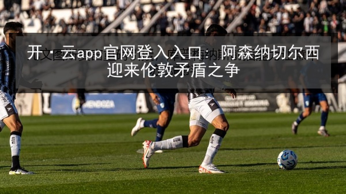 开·云app官网登入入口: 阿森纳切尔西迎来伦敦矛盾之争