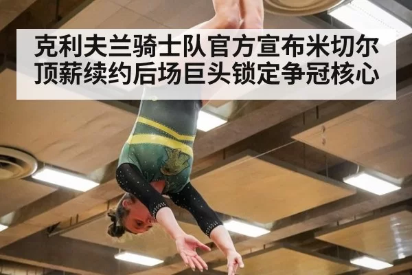 克利夫兰骑士队官方宣布米切尔顶薪续约后场巨头锁定争冠核心