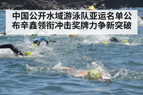中国公开水域游泳队亚运名单公布辛鑫领衔冲击奖牌力争新突破